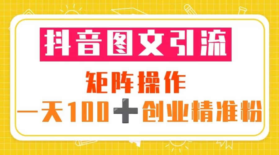 抖音图文引流 矩阵操作 一天100+创业精准粉（5节视频课+素材模板）-有量联盟