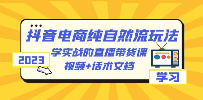 2023抖音电商·纯自然流玩法：学实战的直播带货课，视频+话术文档-有量联盟