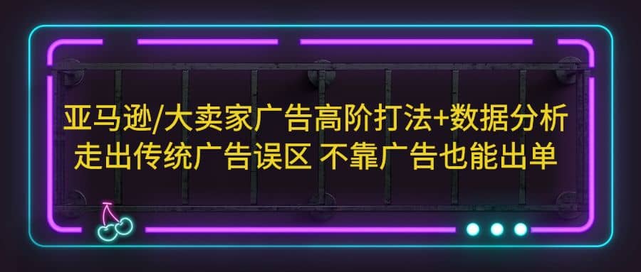 亚马逊/大卖家广告高阶打法+数据分析，走出传统广告误区 不靠广告也能出单-有量联盟