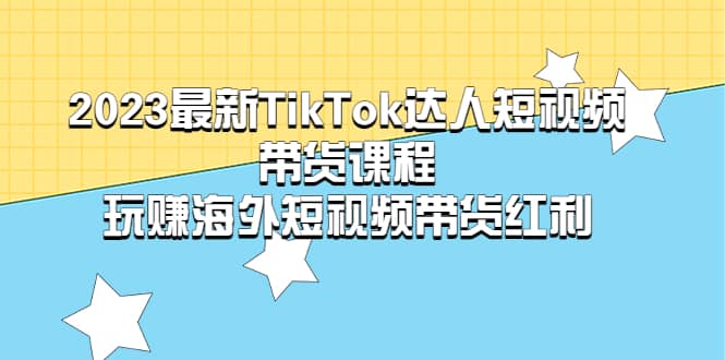 2023最新TikTok·达人短视频带货课程，玩赚海外短视频带货·红利-有量联盟