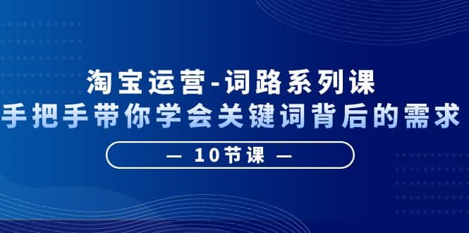 淘宝运营-词路系列课：手把手带你学会关键词背后的需求（10节课）-有量联盟