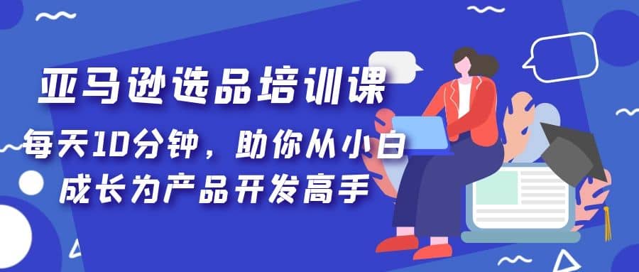 亚马逊选品培训课，每天10分钟，助你从小白成长为产品开发高手-有量联盟