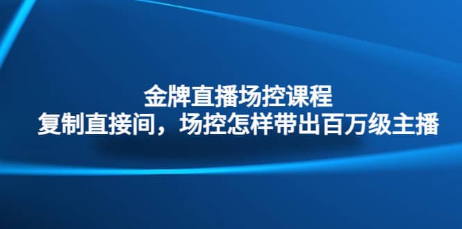 金牌直播场控课程：复制直接间，场控如何带出百万级主播-有量联盟