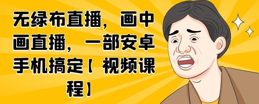 无绿布直播，画中画直播，一部安卓手机搞定【视频课程】-有量联盟