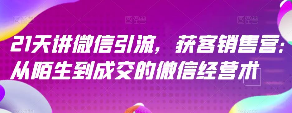 21天讲微信引流获客销售营，从陌生到成交的微信经营术-有量联盟