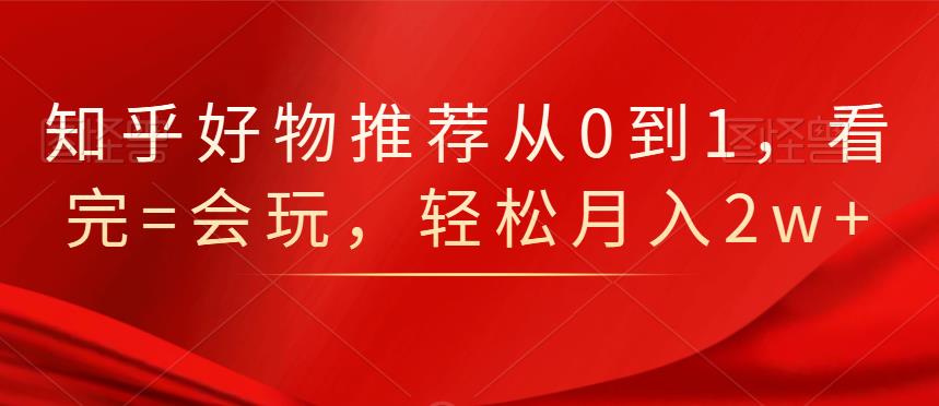 知乎好物推荐从0到1，看完=会玩，轻松月入2w+-有量联盟