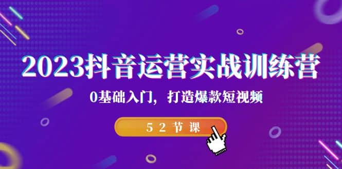 2023抖音运营实战训练营，0基础入门，打造爆款短视频（52节课）-有量联盟