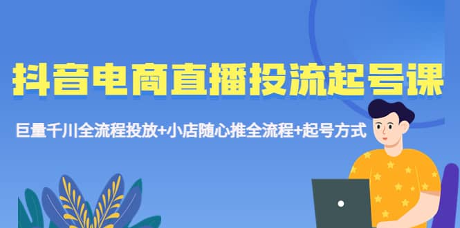 抖音电商直播投流起号课程 巨量千川全流程投放+小店随心推全流程+起号方式-有量联盟