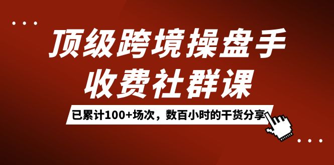 顶级跨境操盘手收费社群课：已累计100+场次，数百小时的干货分享！-有量联盟