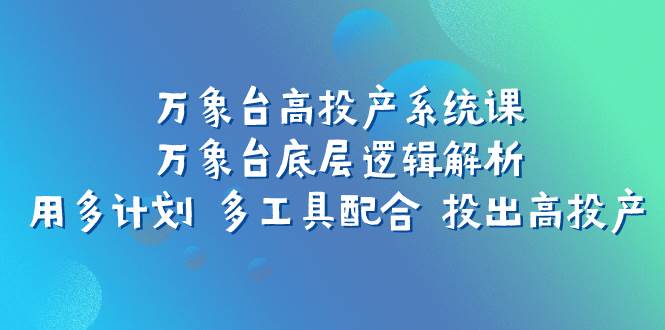 万象台高投产系统课：万象台底层逻辑解析 用多计划 多工具配合 投出高投产-有量联盟