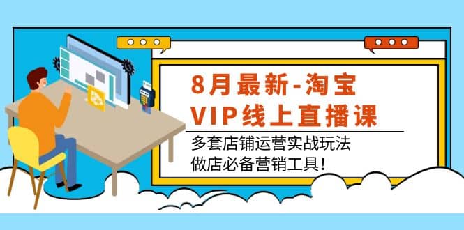 8月最新-淘宝VIP线上直播课：多套店铺运营实战玩法，做店必备营销工具-有量联盟