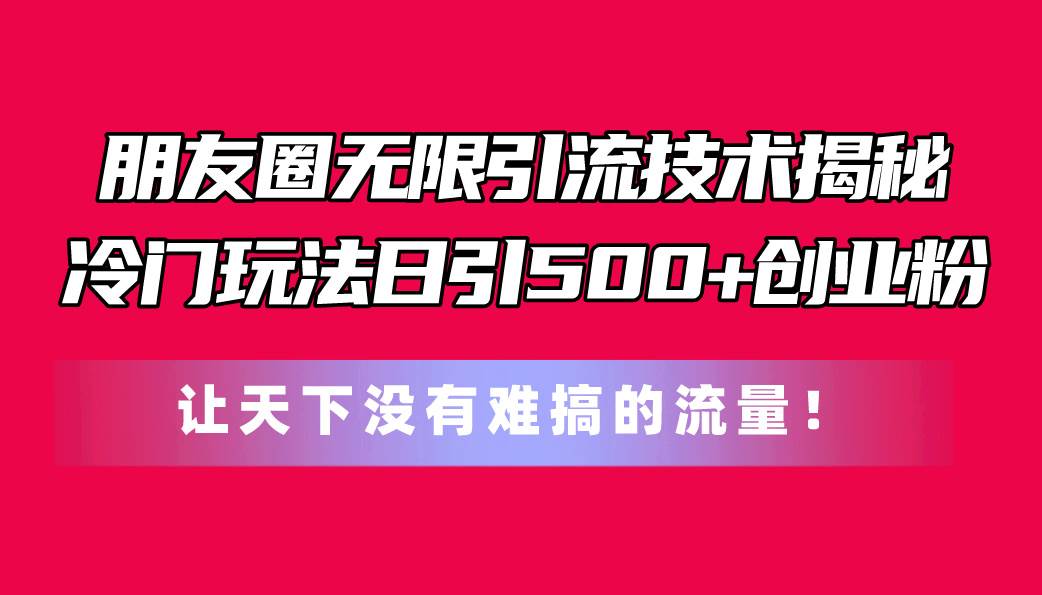 朋友圈无限引流技术揭秘，一个冷门玩法日引500+创业粉，让天下没有难搞…-有量联盟