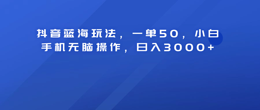 抖音蓝海玩法，一单50！小白手机无脑操作，日入3000+-有量联盟