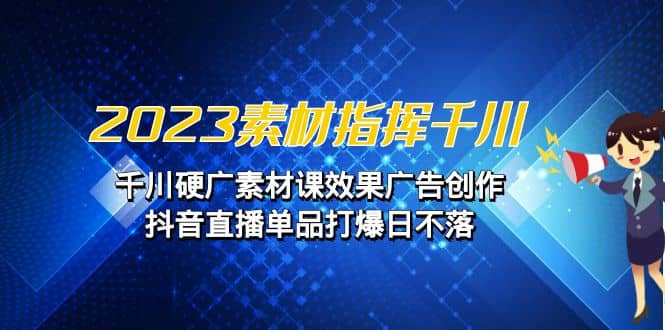 2023素材 指挥千川，千川硬广素材课效果广告创作，抖音直播单品打爆日不落-有量联盟