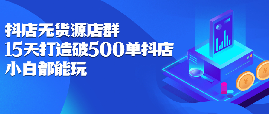 抖店无货源店群，15天打造破500单抖店无货源店群玩法-有量联盟