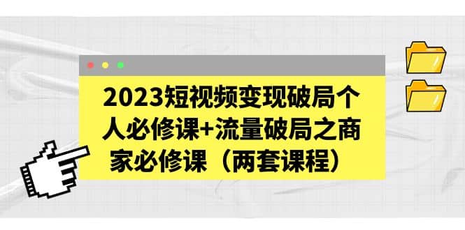 2023短视频变现破局个人必修课+流量破局之商家必修课（两套课程）-有量联盟