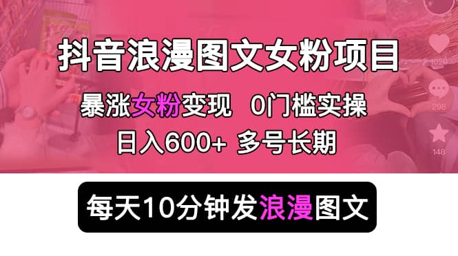 抖音浪漫图文暴力涨女粉项目 简单0门槛 每天10分钟发图文 日入600+长期多号-有量联盟