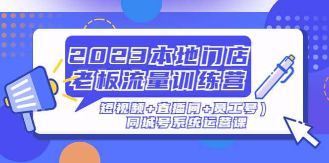 2023本地门店老板流量训练营（短视频+直播间+员工号）同城号系统运营课-有量联盟