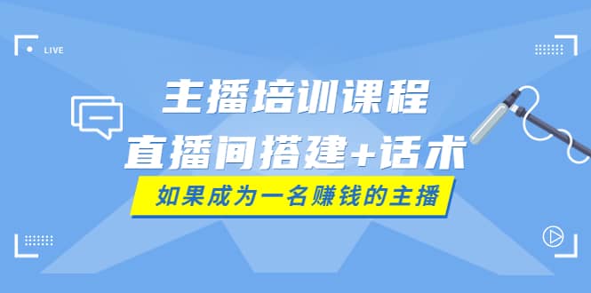 主播培训课程：直播间搭建+话术，如何快速成为一名赚钱的主播-有量联盟