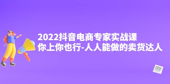 2022抖音电商专家实战课，你上你也行-人人能做的卖货达人-有量联盟