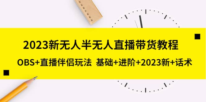 2023新无人半无人直播带货教程，OBS+直播伴侣玩法 基础+进阶+2023新+话术-有量联盟