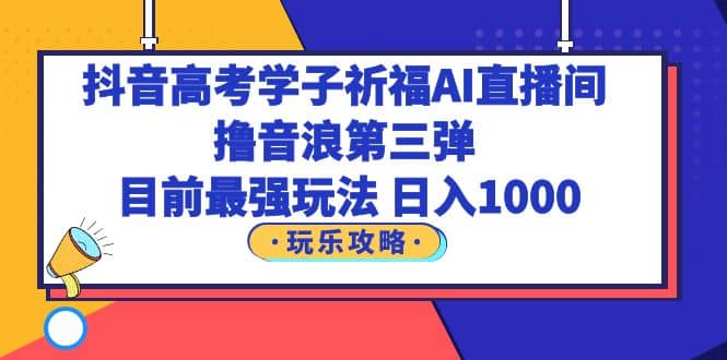 抖音高考学子祈福AI直播间，撸音浪第三弹，目前最强玩法，轻松日入1000-有量联盟