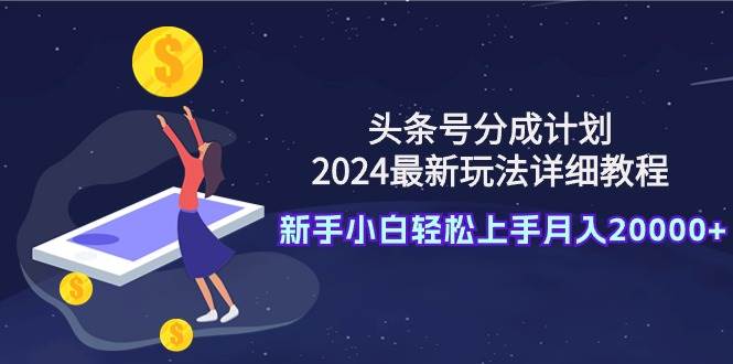 头条号分成计划：2024最新玩法详细教程，新手小白轻松上手月入20000+-有量联盟