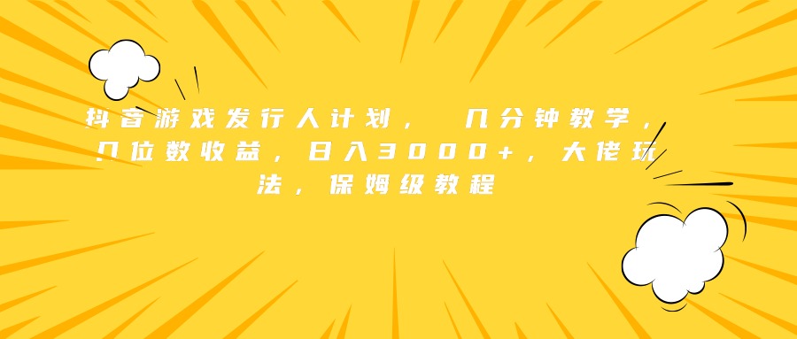 抖音游戏发行人计划， 几分钟教学，几位数收益，日入3000+，大佬玩法，保姆级教程-有量联盟