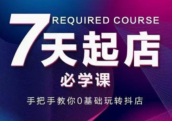 抖音小店7天起店必学课，手把手教你0基础玩转抖店-有量联盟