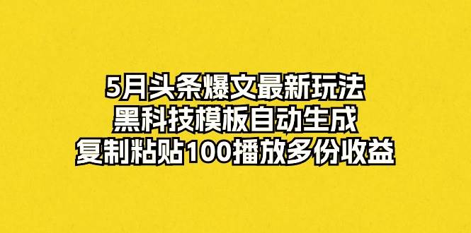 5月头条爆文最新玩法，黑科技模板自动生成，复制粘贴100播放多份收益-有量联盟