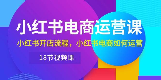 小红书·电商运营课：小红书开店流程，小红书电商如何运营（18节视频课）-有量联盟