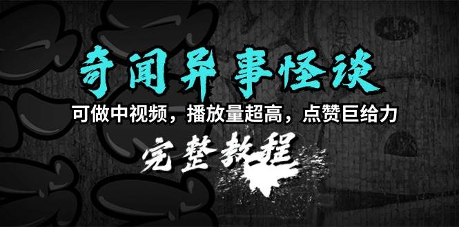 奇闻异事怪谈完整教程，可做中视频，播放量超高，点赞巨给力（教程+素材）-有量联盟