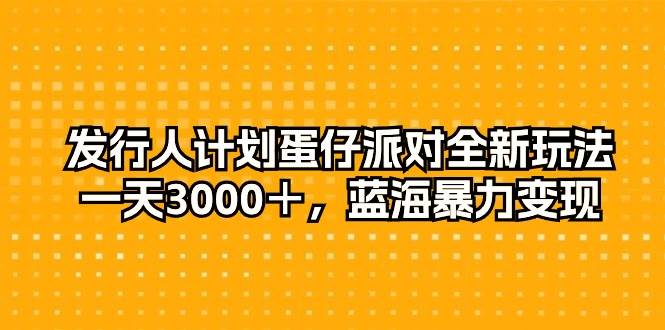 发行人计划蛋仔派对全新玩法，一天3000＋，蓝海暴力变现-有量联盟