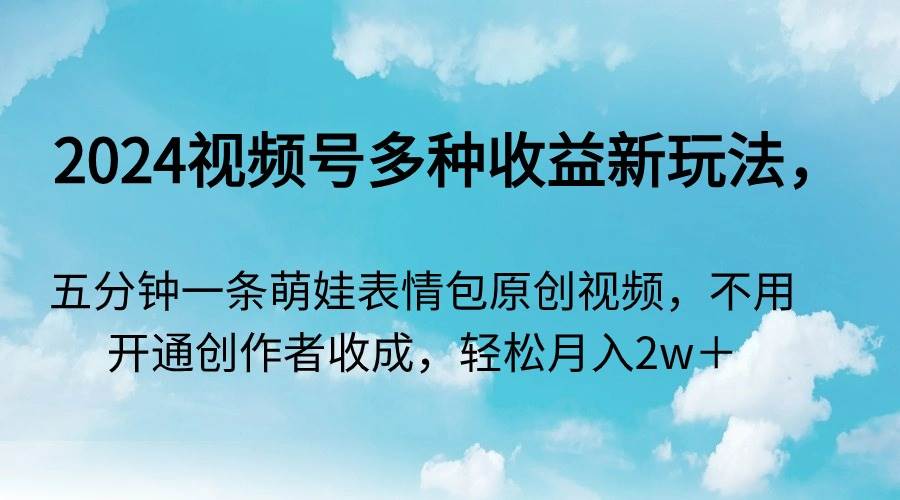 2024视频号多种收益新玩法，五分钟一条萌娃表情包原创视频，不用开通创…-有量联盟