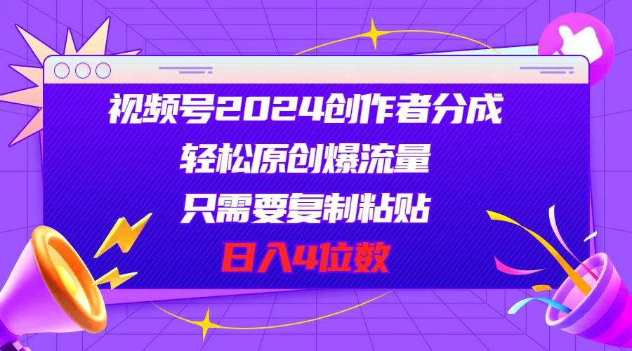 视频号2024创作者分成，轻松原创爆流量，只需要复制粘贴，日入4位数-有量联盟