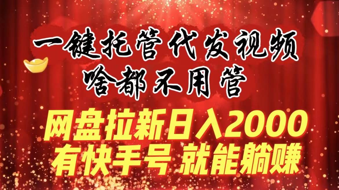 一键托管代发视频，啥都不用管，网盘拉新日入2000+，有快手号就能躺赚-有量联盟