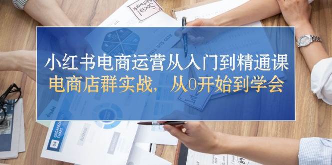 小红书电商运营从入门到精通课，电商店群实战，从0开始到学会-有量联盟