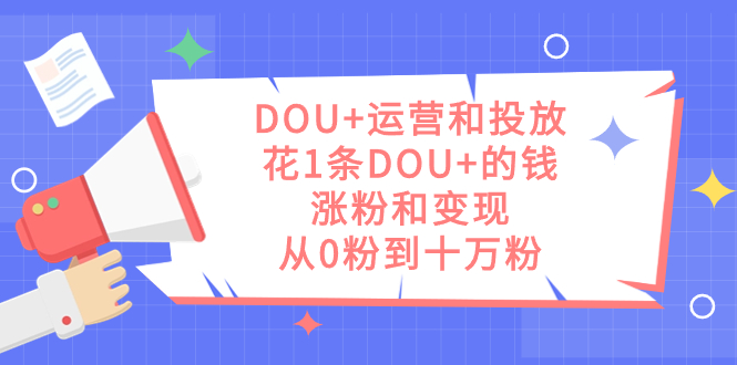 DOU+运营和投放，花1条DOU+的钱，涨粉和变现，从0粉到十万粉-有量联盟