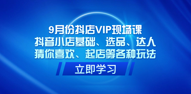 9月份抖店VIP现场课，抖音小店基础、选品、达人、猜你喜欢、起店等各种玩法-有量联盟