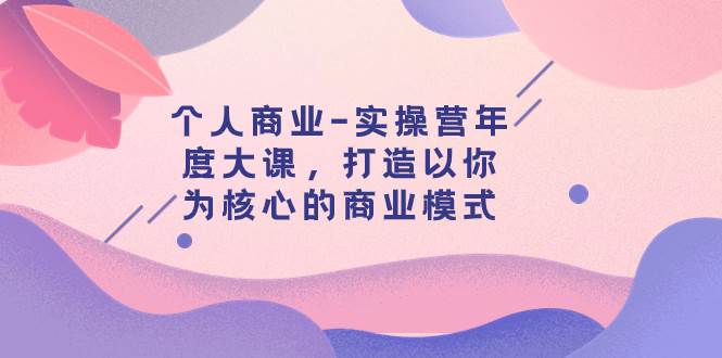 个人商业-实操营年度大课，打造以你为核心的商业模式（29节课）-有量联盟