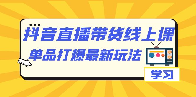 抖音·直播带货线上课，单品打爆最新玩法（12节课）-有量联盟