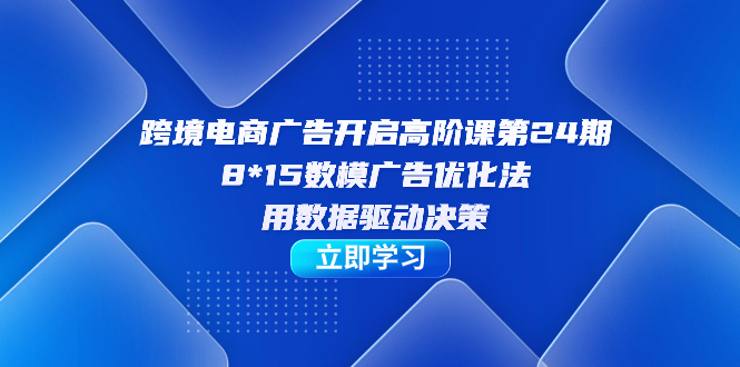 跨境电商-广告开启高阶课第24期，8*15数模广告优化法，用数据驱动决策-有量联盟