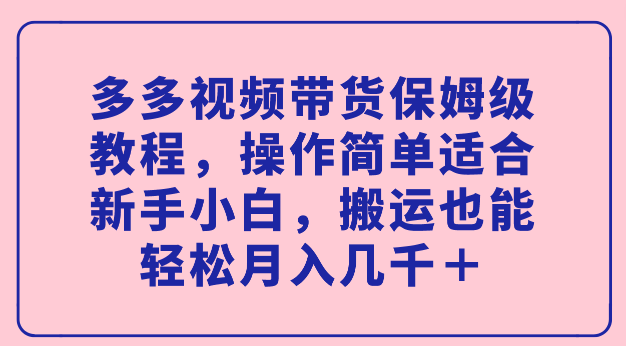 多多视频带货保姆级教程，操作简单适合新手小白，搬运也能轻松月入几千＋-有量联盟