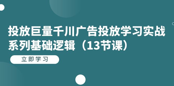 投放巨量千川广告投放学习实战系列基础逻辑（13节课）-有量联盟