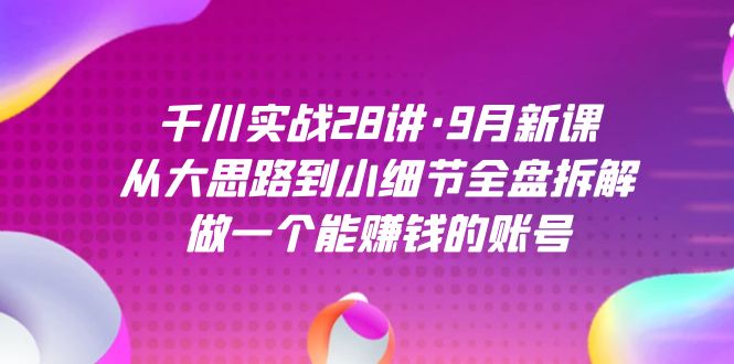 千川实战28讲·9月新课：从大思路到小细节全盘拆解，做一个能赚钱的账号-有量联盟