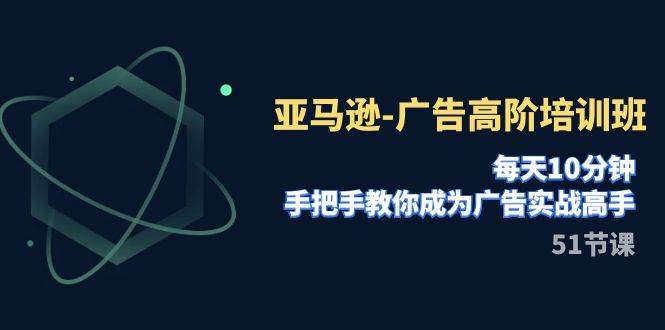 亚马逊-广告高阶培训班，每天10分钟，手把手教你成为广告实战高手（51节）-有量联盟