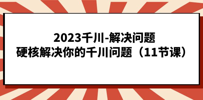 2023千川-解决问题，硬核解决你的千川问题（11节课）-有量联盟