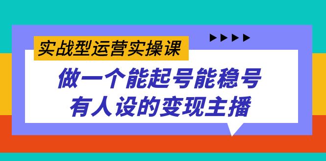 实战型运营实操课，做一个能起号能稳号有人设的变现主播-有量联盟