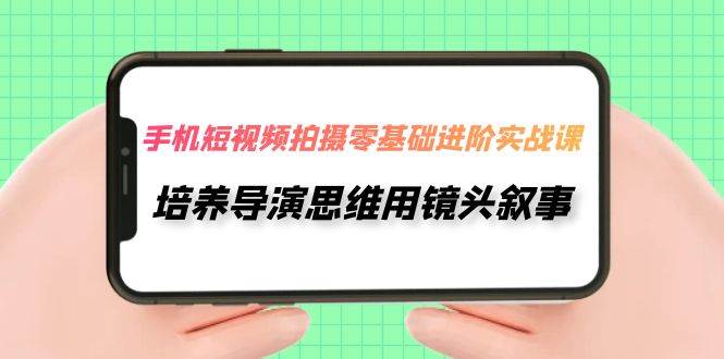 手机短视频拍摄-零基础进阶实操课，培养导演思维用镜头叙事（30节课）-有量联盟