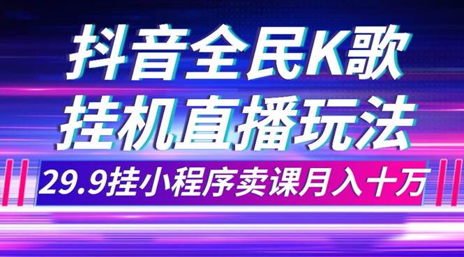 抖音全民K歌直播不露脸玩法，29.9挂小程序卖课月入10万-有量联盟